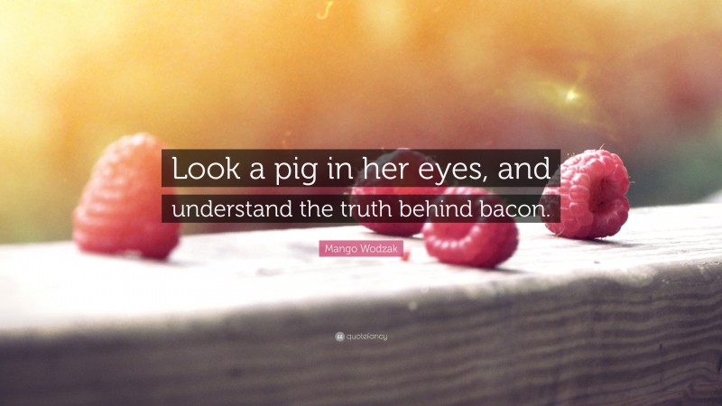 Mango Wodzak Quote: “Look a pig in her eyes, and understand the truth behind bacon.”