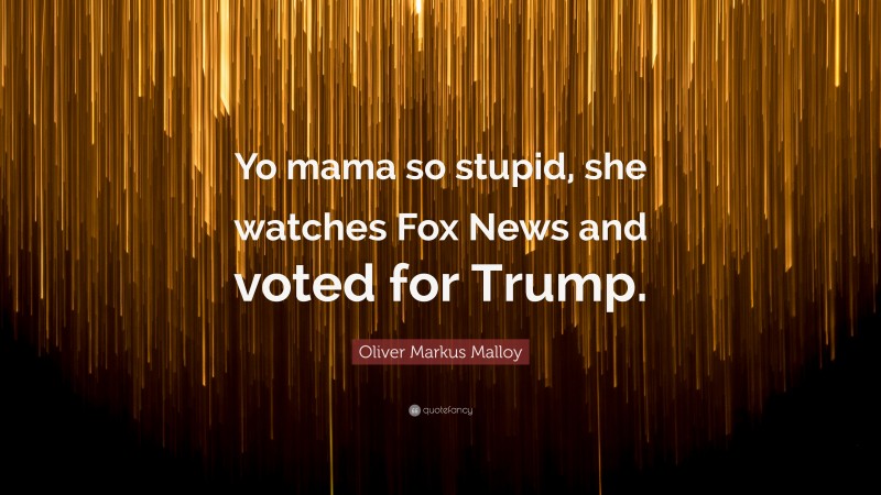 Oliver Markus Malloy Quote: “Yo mama so stupid, she watches Fox News and voted for Trump.”