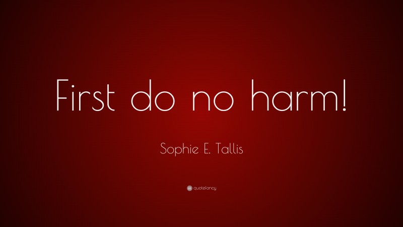 Sophie E. Tallis Quote: “First do no harm!”