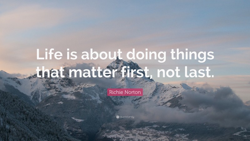 Richie Norton Quote: “Life is about doing things that matter first, not last.”