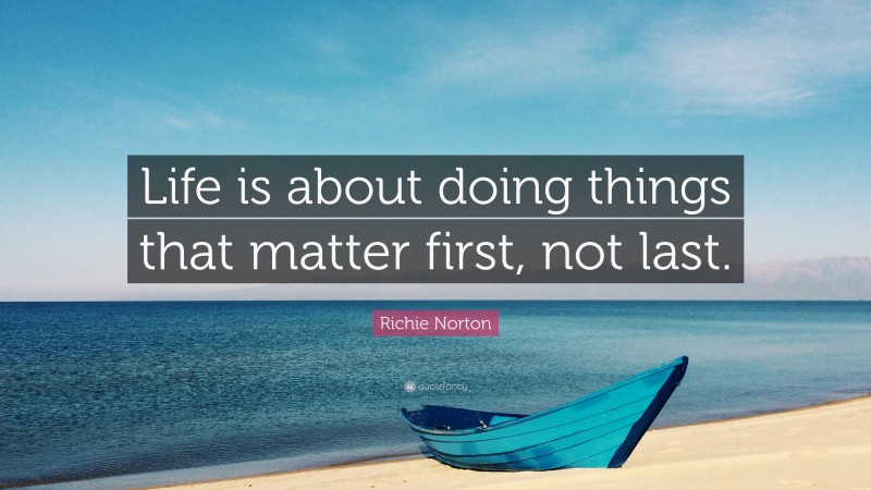 Richie Norton Quote: “Life is about doing things that matter first, not last.”