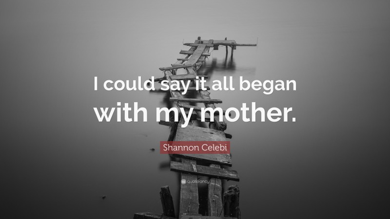 Shannon Celebi Quote: “I could say it all began with my mother.”