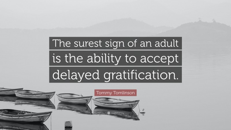 Tommy Tomlinson Quote: “The surest sign of an adult is the ability to accept delayed gratification.”