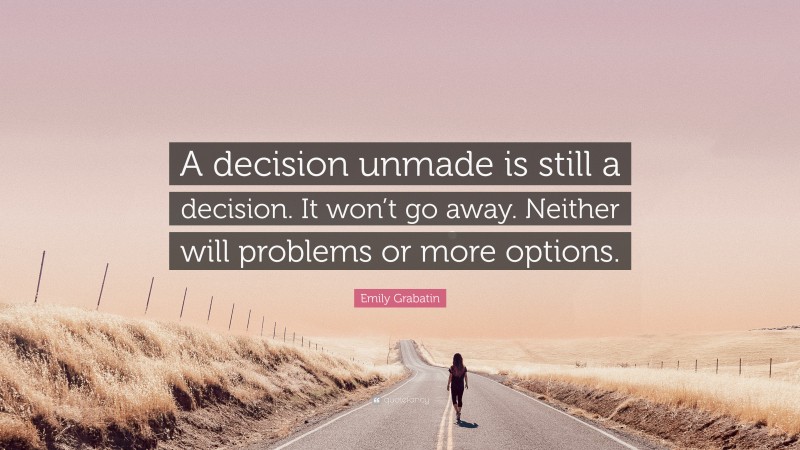 Emily Grabatin Quote: “A decision unmade is still a decision. It won’t go away. Neither will problems or more options.”