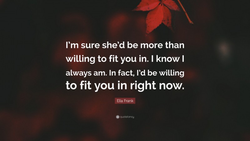 Ella Frank Quote: “I’m sure she’d be more than willing to fit you in. I know I always am. In fact, I’d be willing to fit you in right now.”