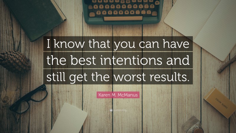 Karen M. McManus Quote: “I know that you can have the best intentions and still get the worst results.”