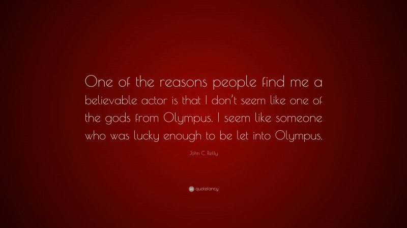 John C. Reilly Quote: “One of the reasons people find me a believable actor is that I don’t seem like one of the gods from Olympus. I seem like someone who was lucky enough to be let into Olympus.”