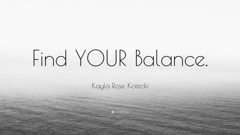 Kayla Rose Kotecki Quote: “Find YOUR Balance.”