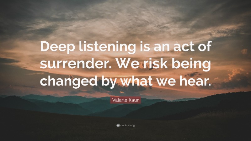 Valarie Kaur Quote: “Deep listening is an act of surrender. We risk being changed by what we hear.”