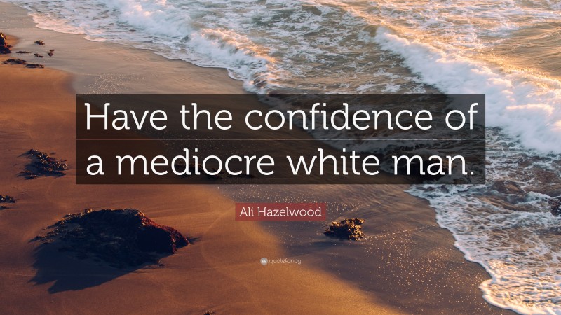 Ali Hazelwood Quote: “Have the confidence of a mediocre white man.”