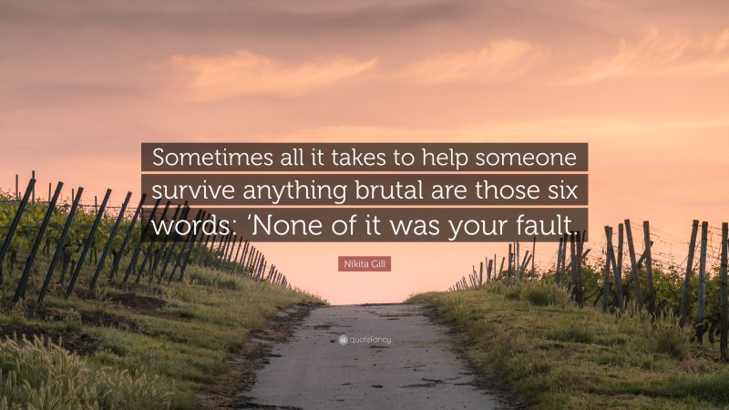 Nikita Gill Quote: “Sometimes all it takes to help someone survive anything brutal are those six words: ‘None of it was your fault.”