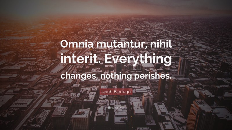 Leigh Bardugo Quote: “Omnia mutantur, nihil interit. Everything changes, nothing perishes.”