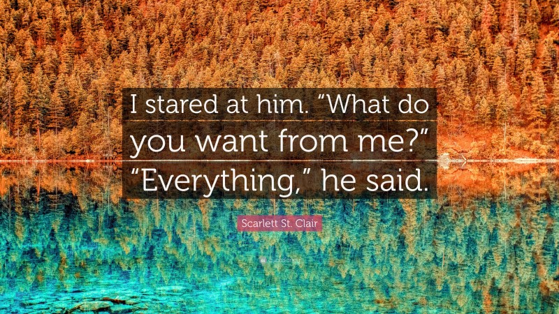 Scarlett St. Clair Quote: “I stared at him. “What do you want from me?” “Everything,” he said.”