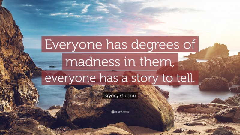 Bryony Gordon Quote: “Everyone has degrees of madness in them, everyone has a story to tell.”