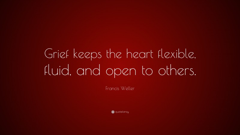 Francis Weller Quote: “Grief keeps the heart flexible, fluid, and open to others.”