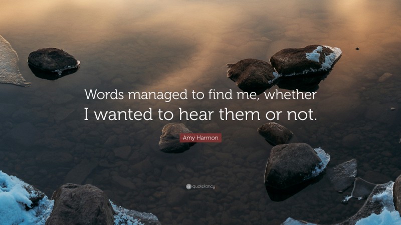 Amy Harmon Quote: “Words managed to find me, whether I wanted to hear them or not.”