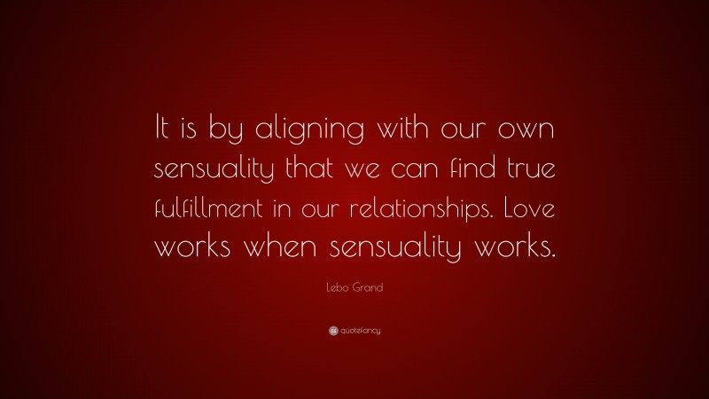 Lebo Grand Quote: “It is by aligning with our own sensuality that we can find true fulfillment in our relationships. Love works when sensuality works.”