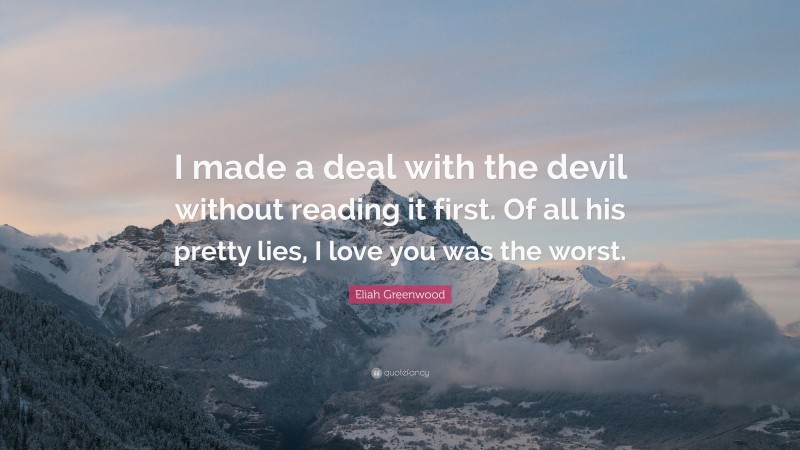 Eliah Greenwood Quote: “I made a deal with the devil without reading it first. Of all his pretty lies, I love you was the worst.”