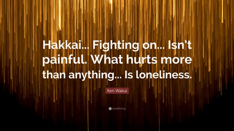 Ken Wakui Quote: “Hakkai... Fighting on... Isn’t painful. What hurts more than anything... Is loneliness.”