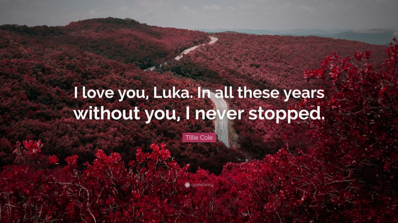 Tillie Cole Quote: “I love you, Luka. In all these years without you, I never stopped.”