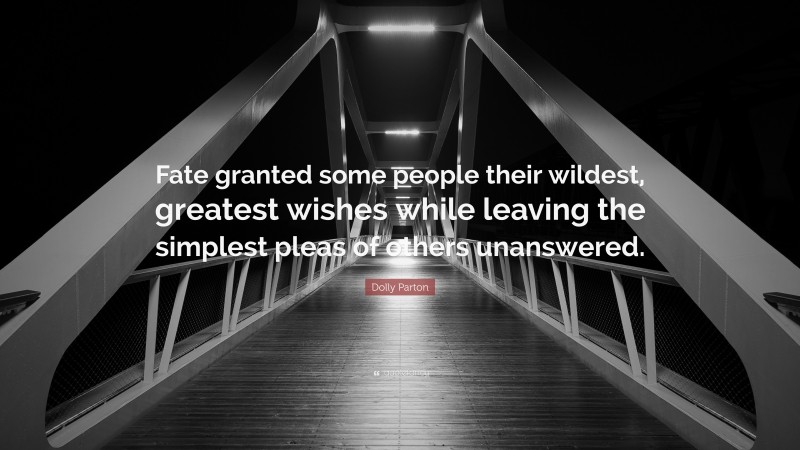 Dolly Parton Quote: “Fate granted some people their wildest, greatest wishes while leaving the simplest pleas of others unanswered.”