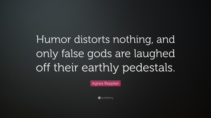 Agnes Repplier Quote: “Humor distorts nothing, and only false gods are laughed off their earthly pedestals.”