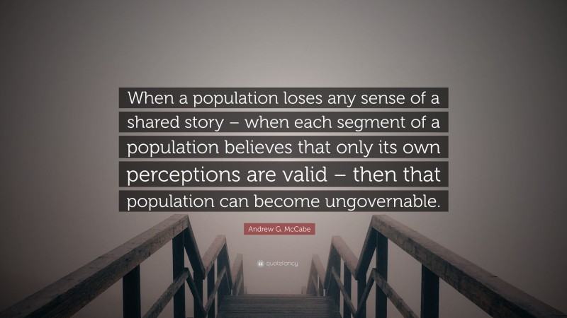 Andrew G. McCabe Quote: “When a population loses any sense of a shared story – when each segment of a population believes that only its own perceptions are valid – then that population can become ungovernable.”