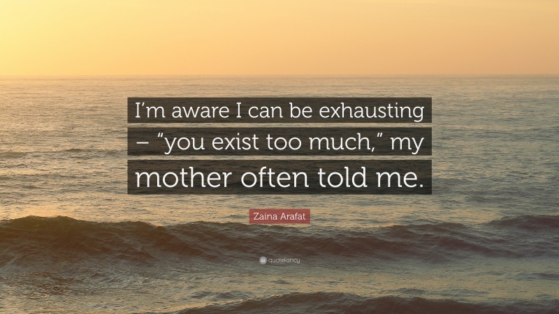 Zaina Arafat Quote: “I’m aware I can be exhausting – “you exist too much,” my mother often told me.”