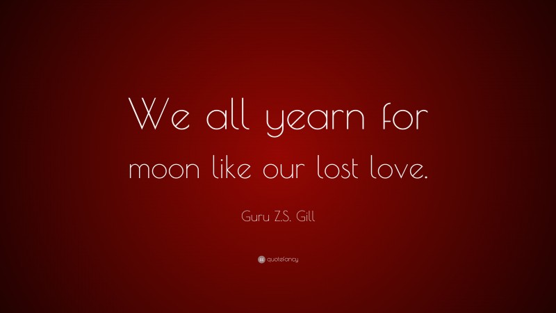 Guru Z.S. Gill Quote: “We all yearn for moon like our lost love.”