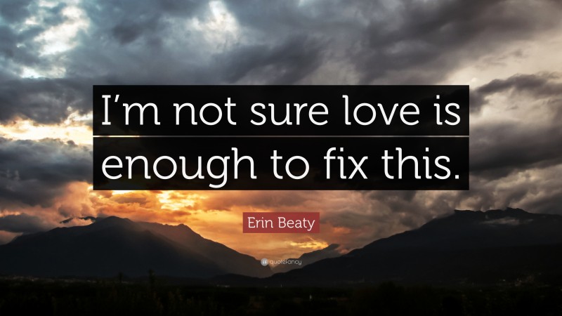 Erin Beaty Quote: “I’m not sure love is enough to fix this.”