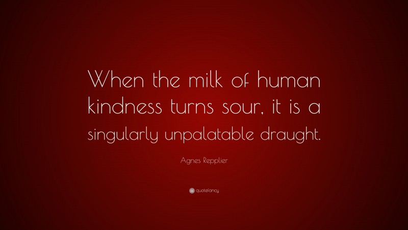 Agnes Repplier Quote: “When the milk of human kindness turns sour, it is a singularly unpalatable draught.”