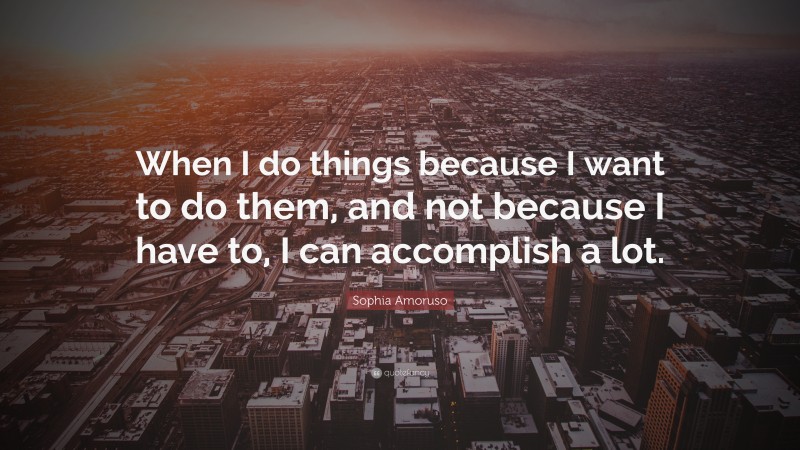 Sophia Amoruso Quote: “When I do things because I want to do them, and not because I have to, I can accomplish a lot.”