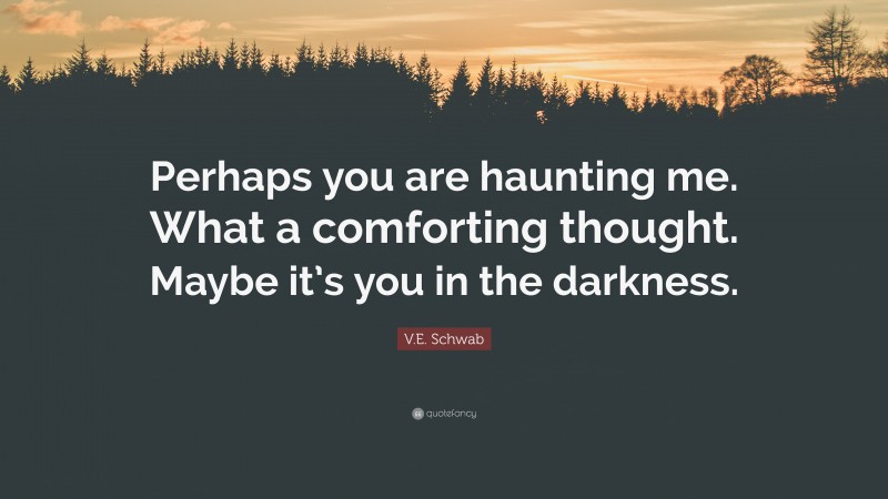 V.E. Schwab Quote: “Perhaps you are haunting me. What a comforting thought. Maybe it’s you in the darkness.”