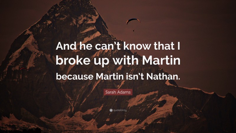 Sarah Adams Quote: “And he can’t know that I broke up with Martin because Martin isn’t Nathan.”