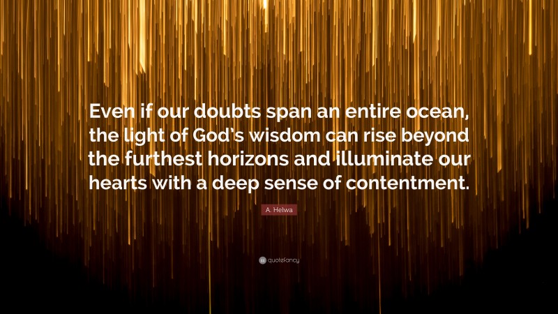 A. Helwa Quote: “Even if our doubts span an entire ocean, the light of God’s wisdom can rise beyond the furthest horizons and illuminate our hearts with a deep sense of contentment.”