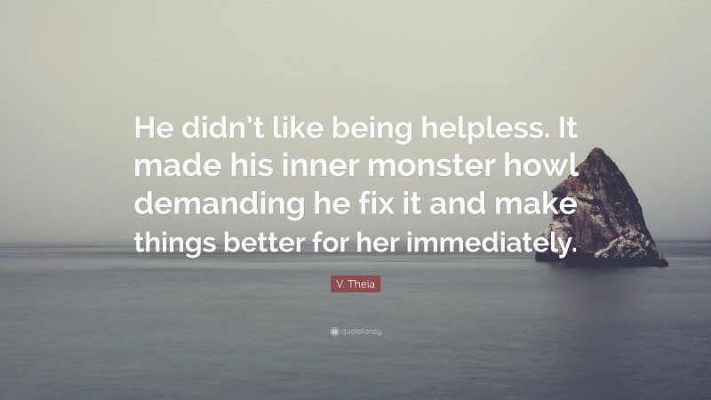 V. Theia Quote: “He didn’t like being helpless. It made his inner monster howl demanding he fix it and make things better for her immediately.”