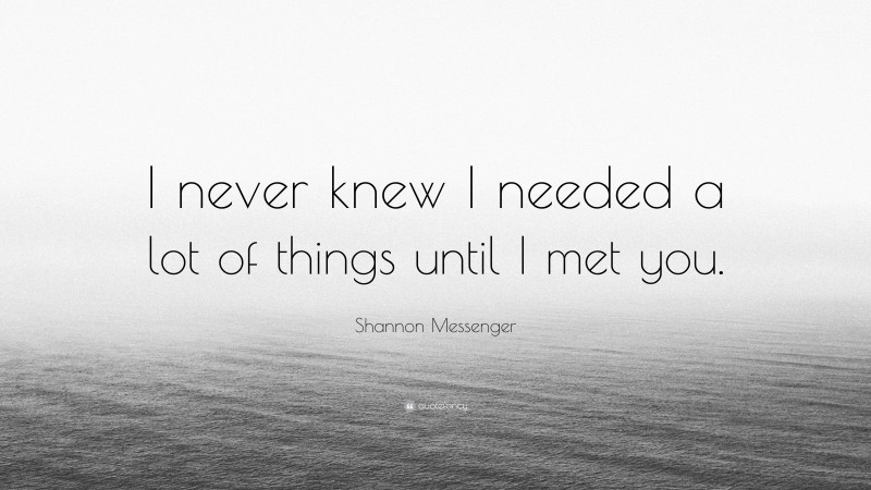 Shannon Messenger Quote: “I never knew I needed a lot of things until I met you.”