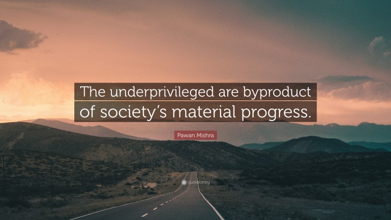 Pawan Mishra Quote: “The underprivileged are byproduct of society’s material progress.”