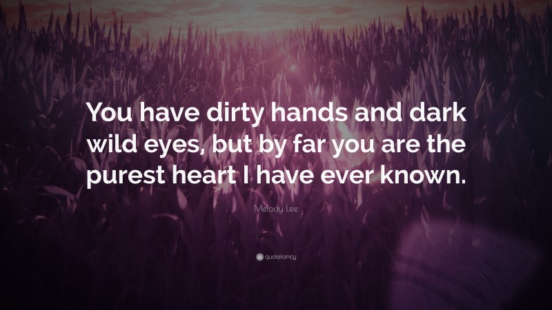 Melody Lee Quote: “You have dirty hands and dark wild eyes, but by far you are the purest heart I have ever known.”