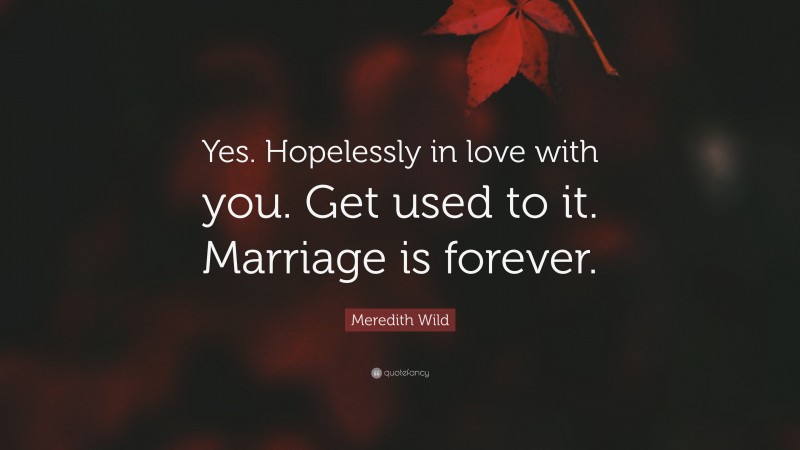 Meredith Wild Quote: “Yes. Hopelessly in love with you. Get used to it. Marriage is forever.”