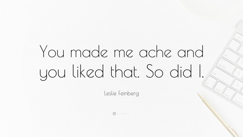 Leslie Feinberg Quote: “You made me ache and you liked that. So did I.”