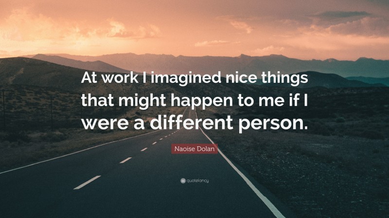 Naoise Dolan Quote: “At work I imagined nice things that might happen to me if I were a different person.”