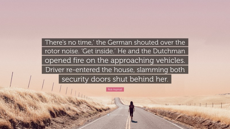 Rob Aspinall Quote: “There’s no time,’ the German shouted over the rotor noise. ‘Get inside.’ He and the Dutchman opened fire on the approaching vehicles. Driver re-entered the house, slamming both security doors shut behind her.”