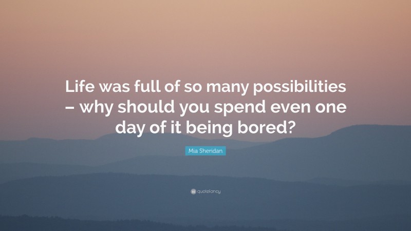Mia Sheridan Quote: “Life was full of so many possibilities – why should you spend even one day of it being bored?”