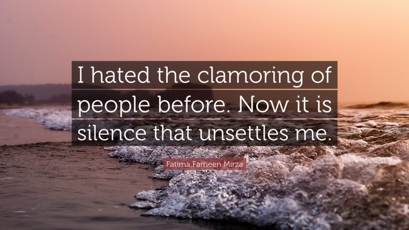 Fatima Farheen Mirza Quote: “I hated the clamoring of people before. Now it is silence that unsettles me.”