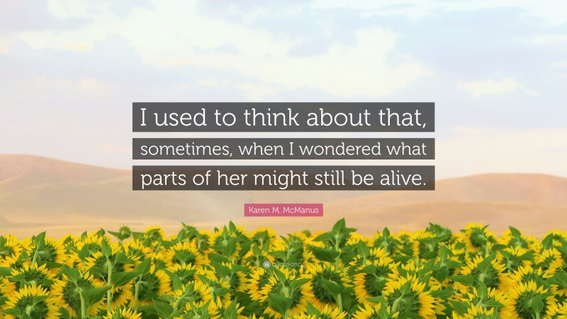 Karen M. McManus Quote: “I used to think about that, sometimes, when I wondered what parts of her might still be alive.”