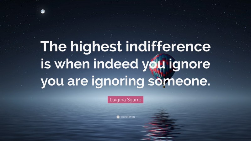 Luigina Sgarro Quote: “The highest indifference is when indeed you ignore you are ignoring someone.”