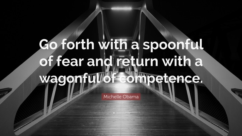 Michelle Obama Quote: “Go forth with a spoonful of fear and return with a wagonful of competence.”