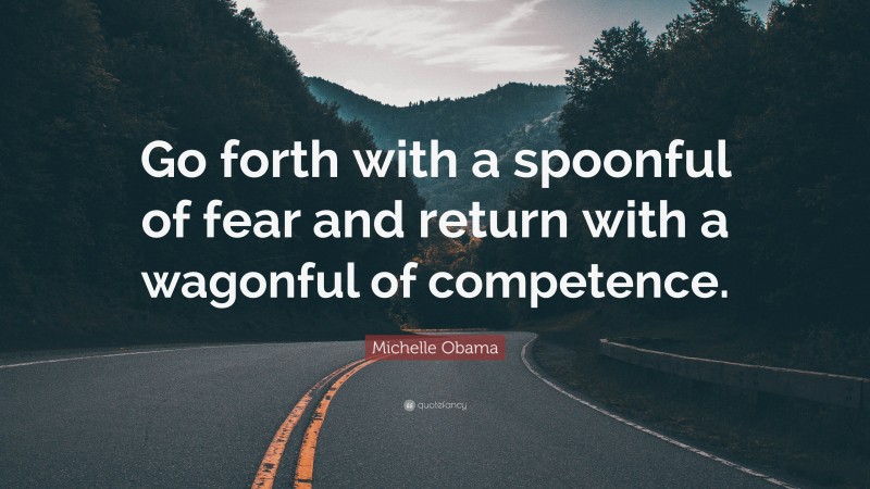 Michelle Obama Quote: “Go forth with a spoonful of fear and return with a wagonful of competence.”