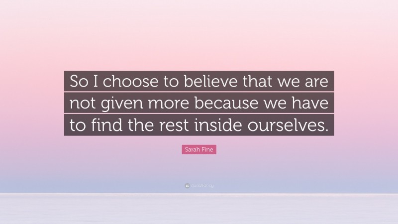 Sarah Fine Quote: “So I choose to believe that we are not given more because we have to find the rest inside ourselves.”